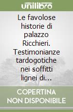 Le favolose historie di palazzo Ricchieri. Testimonianze tardogotiche nei soffitti lignei di Pordenone. Ediz. illustrata libro