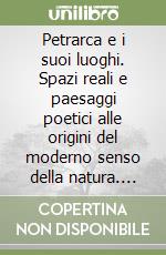 Petrarca e i suoi luoghi. Spazi reali e paesaggi poetici alle origini del moderno senso della natura. Ediz. italiana e francese libro