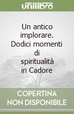 Un antico implorare. Dodici momenti di spiritualità in Cadore libro