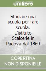 Studiare una scuola per fare scuola. L'istituto Scalcerle in Padova dal 1869 libro