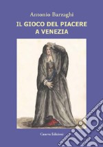 Il gioco del piacere a Venezia. Cortigiane e condizione femminile tra Rinascimento e caduta della Serenissima libro