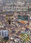 Società e politica a Treviso 1980-1994. La Marca tra crisi dei partiti e voglia di cambiamento in anni di gloria e successo per economia, cultura e sport libro di Rossetto Sante