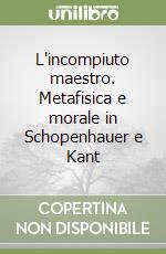 L'incompiuto maestro. Metafisica e morale in Schopenhauer e Kant libro