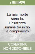 La mia morte sono io. L'esistenza umana tra inizio e compimento libro