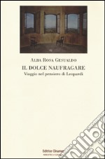 Il dolce naufragare. Viaggio nel pensiero di Leopardi libro