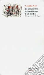 Il momento opportuno per agire. Il tempo secondo Heidegger libro