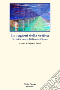 Le ragioni della critica. Scritti in onore di Giovanni Spena libro