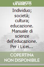 Individuo; società; cultura; educazione. Manuale di scienze dell'educazione. Per i Licei e gli Ist. magistrali libro