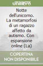 Notte dell'unicorno. La metamorfosi di un ragazzo affetto da autismo. Con espansione online (La) libro