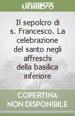 Il sepolcro di s. Francesco. La celebrazione del santo negli affreschi della basilica inferiore libro