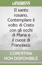 Il santo rosario. Contemplare il volto di Cristo con gli occhi di Maria e il cuore di Francesco libro