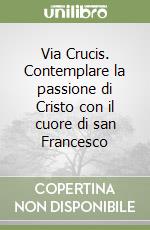 Via Crucis. Contemplare la passione di Cristo con il cuore di san Francesco libro