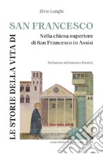 Le storie della vita di San Francesco. Nella chiesa superiore di San Francesco in Assisi libro