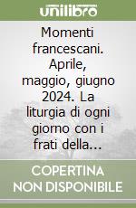 Momenti francescani. Aprile, maggio, giugno 2024. La liturgia di ogni giorno con i frati della Basilica di San Francesco