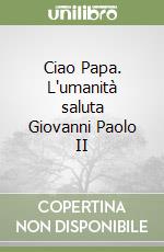 Ciao Papa. L'umanità saluta Giovanni Paolo II libro