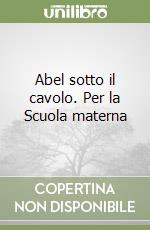 Abel sotto il cavolo. Per la Scuola materna libro