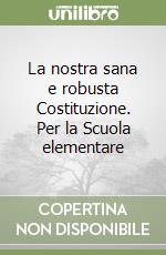 La nostra sana e robusta Costituzione. Per la Scuola elementare libro