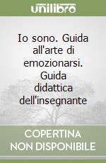 Io sono. Guida all'arte di emozionarsi. Guida didattica dell'insegnante libro