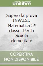 Supero la prova INVALSI. Matematica 5ª classe. Per la Scuola elementare libro