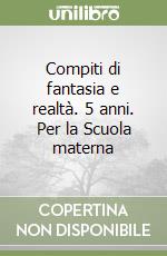 Compiti di fantasia e realtà. 5 anni. Per la Scuola materna libro