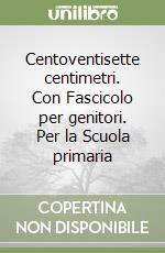 Centoventisette centimetri. Con Fascicolo per genitori. Per la Scuola primaria libro