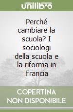 Perché cambiare la scuola? I sociologi della scuola e la riforma in Francia libro