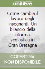 Come cambia il lavoro degli insegnanti. Un bilancio della riforma scolastica in Gran Bretagna libro