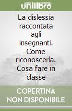 La dislessia raccontata agli insegnanti. Come riconoscerla. Cosa fare in classe libro