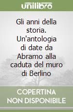 Gli anni della storia. Un'antologia di date da Abramo alla caduta del muro di Berlino libro