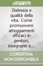 Dislessia e qualità della vita. Come promuovere atteggiamenti efficaci in genitori, insegnanti e bambini