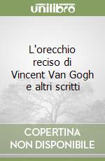 L'orecchio reciso di Vincent Van Gogh e altri scritti libro