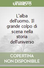 L'alba dell'uomo. Il grande colpo di scena nella storia dell'universo libro