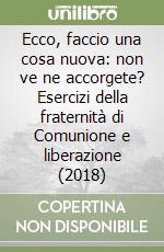 Ecco, faccio una cosa nuova: non ve ne accorgete? Esercizi della fraternità di Comunione e liberazione (2018) libro