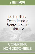 Le familiari. Testo latino a fronte. Vol. 1: Libri I-V libro