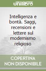 Intelligenza e bontà. Saggi, recensioni e lettere sul modernismo religioso libro