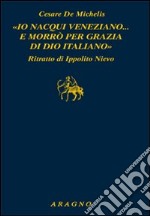 «Io nacqui veneziano... e morrò per grazia di Dio italiano». Ritratto di Ippolito Nievo libro