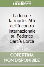 La luna e la morte. Atti dell'Incontro internazionale su Federico García Lorca libro