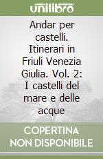 Andar per castelli. Itinerari in Friuli Venezia Giulia. Vol. 2: I castelli del mare e delle acque libro