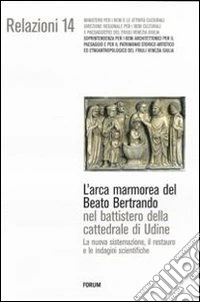 L'arca marmorea del beato Bertrando nel battistero della cattedrale di Udine. La nuova sistemazione, il restauro e le indagini scientifiche. Ediz. illustrata