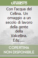 Con l'acqua del Cellina. Un omaggio a un secolo di lavoro della gente della Valcellina. Ediz. illustrata