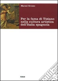 Per la fama di Tiziano nella cultura artistica dell'Italia spagnola. Da Milano al viceregno. Ediz. illustrata