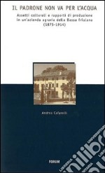 Il padrone non va per l'acqua. Assetti colturali e rapporti di produzione in un'azienda agraria della Bassa friulana (1875-1914) libro