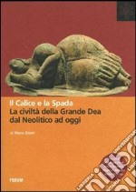 Il calice e la spada. La civiltà della grande dea dal neolitico ad oggi