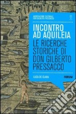 Incontro ad Aquilea. Le ricerche storiche di don Gilberto Pressacco libro