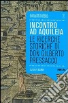 Incontro ad Aquilea. Le ricerche storiche di don Gilberto Pressacco libro di De Clara Luca