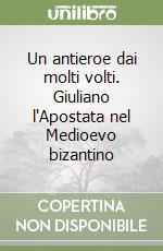 Un antieroe dai molti volti. Giuliano l'Apostata nel Medioevo bizantino  libro