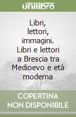 Libri, lettori, immagini. Libri e lettori a Brescia tra Medioevo e età moderna libro