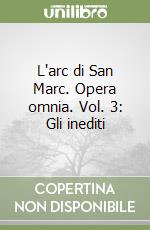 L'arc di San Marc. Opera omnia. Vol. 3: Gli inediti libro