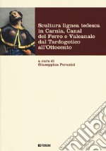 Scultura lignea tedesca in Carnia, Canal del Ferro e Valcanale dal Tardogotico all'Ottocento. Ediz. a colori libro