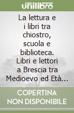 La lettura e i libri tra chiostro, scuola e biblioteca. Libri e lettori a Brescia tra Medioevo ed Età Moderna. Atti della Giornata di studi (Brescia, 27 aprile 2017) libro